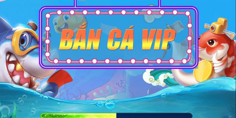 Tổng quan về bắn cá VIP